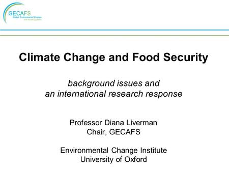 Climate Change and Food Security background issues and an international research response Professor Diana Liverman Chair, GECAFS Environmental Change Institute.