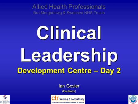 Clinical Leadership Development Centre – Day 2 Ian Govier (Facilitator) Allied Health Professionals Bro Morgannwg & Swansea NHS Trusts.