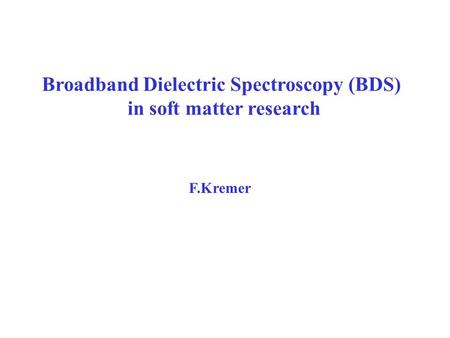 Broadband Dielectric Spectroscopy (BDS) in soft matter research F.Kremer.
