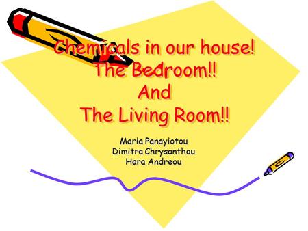 Chemicals in our house! The Bedroom!! And The Living Room!! Maria Panayiotou Dimitra Chrysanthou Hara Andreou.
