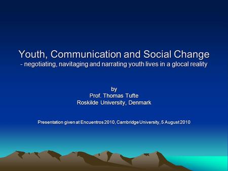 Youth, Communication and Social Change - negotiating, navitaging and narrating youth lives in a glocal reality by Prof. Thomas Tufte Roskilde University,