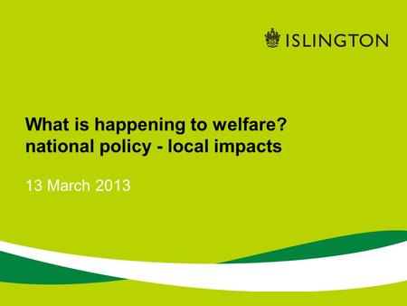 13 March 2013 What is happening to welfare? national policy - local impacts.
