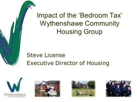 Impact of the ‘Bedroom Tax’ Wythenshawe Community Housing Group Steve License Executive Director of Housing.