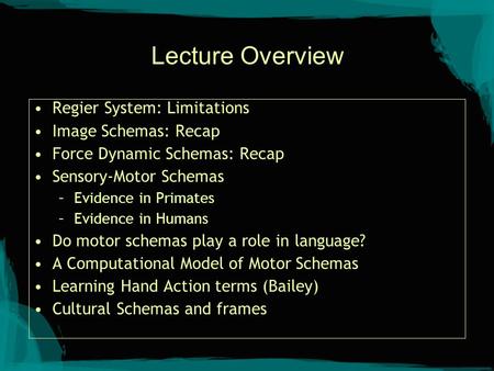 Lecture Overview Regier System: Limitations Image Schemas: Recap Force Dynamic Schemas: Recap Sensory-Motor Schemas –Evidence in Primates –Evidence in.