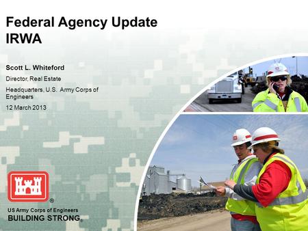 US Army Corps of Engineers BUILDING STRONG ® Federal Agency Update IRWA Scott L. Whiteford Director, Real Estate Headquarters, U.S. Army Corps of Engineers.