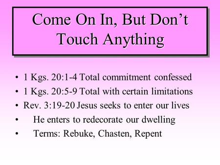 Come On In, But Don’t Touch Anything 1 Kgs. 20:1-4 Total commitment confessed 1 Kgs. 20:5-9 Total with certain limitations Rev. 3:19-20 Jesus seeks to.