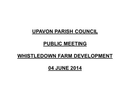 UPAVON PARISH COUNCIL PUBLIC MEETING WHISTLEDOWN FARM DEVELOPMENT 04 JUNE 2014.