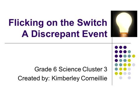 Flicking on the Switch A Discrepant Event Grade 6 Science Cluster 3 Created by: Kimberley Corneillie.