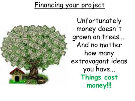 Financing your project Unfortunately money doesn't grown on trees.... And no matter how many extravagant ideas you have... Things cost money!!!