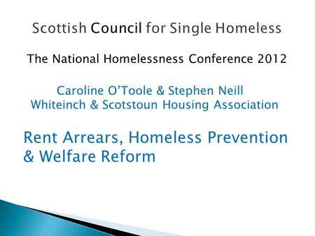 The National Homelessness Conference 2012 Caroline O’Toole & Stephen Neill Whiteinch & Scotstoun Housing Association Rent Arrears, Homeless Prevention.