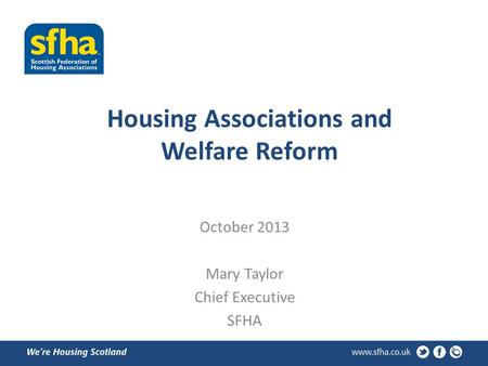 Housing Associations and Welfare Reform October 2013 Mary Taylor Chief Executive SFHA.