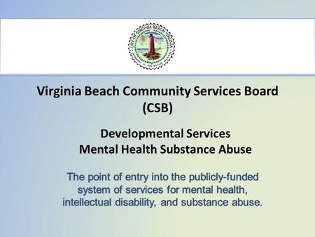Virginia Beach Community Services Board (CSB) The point of entry into the publicly-funded system of services for mental health, intellectual disability,