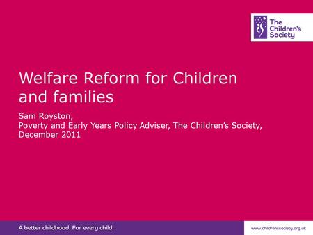 Welfare Reform for Children and families Sam Royston, Poverty and Early Years Policy Adviser, The Children’s Society, December 2011.