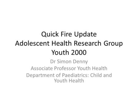 Quick Fire Update Adolescent Health Research Group Youth 2000 Dr Simon Denny Associate Professor Youth Health Department of Paediatrics: Child and Youth.