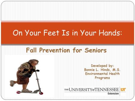 Fall Prevention for Seniors On Your Feet Is in Your Hands: Developed by: Bonnie L. Hinds, M.S. Environmental Health Programs.