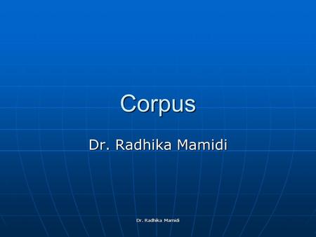Dr. Radhika Mamidi Corpus. What is a Corpus? a corpus (plural corpora) or text corpus is a large and structured set of texts (now usually electronically.