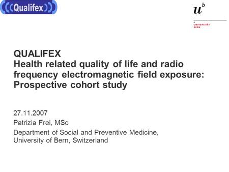 QUALIFEX Health related quality of life and radio frequency electromagnetic field exposure: Prospective cohort study 27.11.2007 Patrizia Frei, MSc Department.