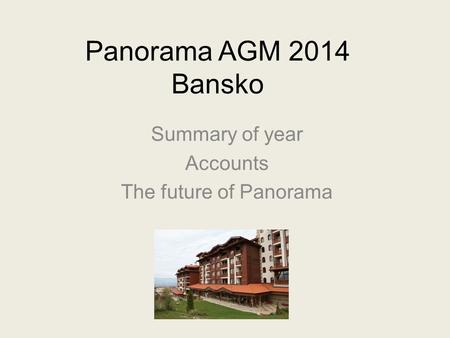 Panorama AGM 2014 Bansko Summary of year Accounts The future of Panorama.
