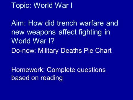 Topic: World War I Aim: How did trench warfare and new weapons affect fighting in World War I? Do-now: Military Deaths Pie Chart Homework: Complete questions.