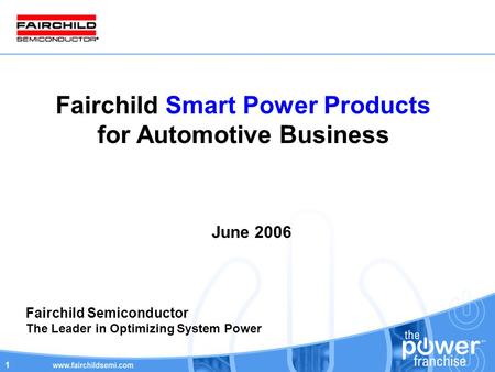 1 Fairchild Smart Power Products for Automotive Business June 2006 Fairchild Semiconductor The Leader in Optimizing System Power.