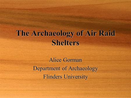 The Archaeology of Air Raid Shelters Alice Gorman Department of Archaeology Flinders University Alice Gorman Department of Archaeology Flinders University.