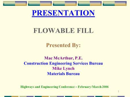 1 PRESENTATION FLOWABLE FILL Presented By: Mac McArthur, P.E. Construction Engineering Services Bureau Mike Lynch Materials Bureau Highways and Engineering.