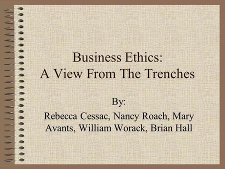 Business Ethics: A View From The Trenches By: Rebecca Cessac, Nancy Roach, Mary Avants, William Worack, Brian Hall.