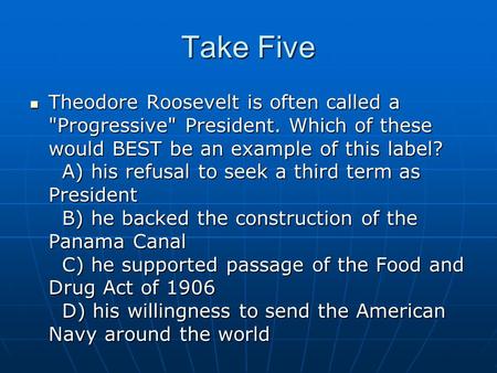 Take Five Theodore Roosevelt is often called a Progressive President. Which of these would BEST be an example of this label?   A) his refusal to seek.