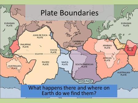 Plate Boundaries What happens there and where on Earth do we find them?