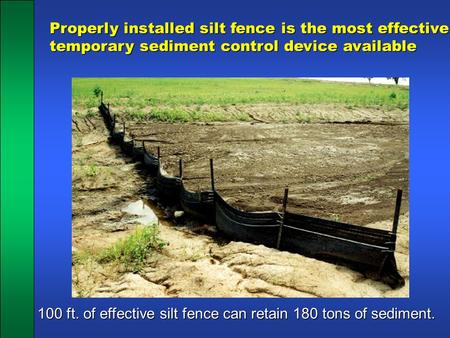 Properly installed silt fence is the most effective temporary sediment control device available 100 ft. of effective silt fence can retain 180 tons of.