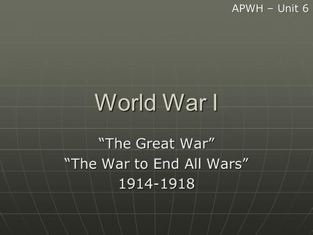 World War I “The Great War” “The War to End All Wars” 1914-1918 APWH – Unit 6.