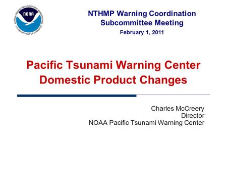 NTHMP Warning Coordination Subcommittee Meeting February 1, 2011 Charles McCreery Director NOAA Pacific Tsunami Warning Center Pacific Tsunami Warning.