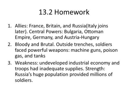 13.2 Homework 1.Allies: France, Britain, and Russia(Italy joins later). Central Powers: Bulgaria, Ottoman Empire, Germany, and Austria-Hungary 2.Bloody.