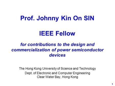 1 Prof. Johnny Kin On SIN IEEE Fellow for contributions to the design and commercialization of power semiconductor devices The Hong Kong University of.