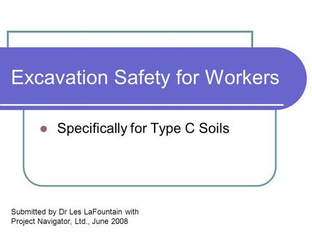 Excavation Safety for Workers Specifically for Type C Soils Submitted by Dr Les LaFountain with Project Navigator, Ltd., June 2008.