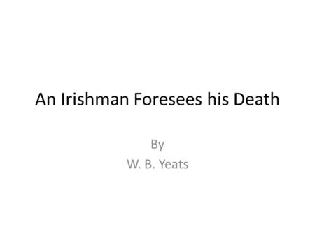 An Irishman Foresees his Death By W. B. Yeats. Yeats V Wilfred Owen Famously, Yeats did not rate the poetry of Wilfred Owen very highly and excluded the.