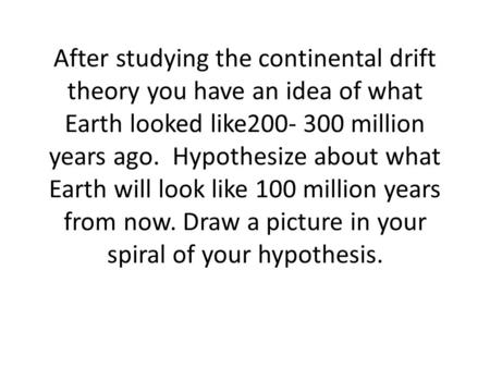 After studying the continental drift theory you have an idea of what Earth looked like200- 300 million years ago. Hypothesize about what Earth will look.