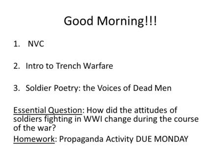 Good Morning!!! 1. NVC 2.Intro to Trench Warfare 3.Soldier Poetry: the Voices of Dead Men Essential Question: How did the attitudes of soldiers fighting.