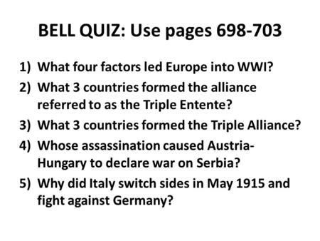 BELL QUIZ: Use pages 698-703 1)What four factors led Europe into WWI? 2)What 3 countries formed the alliance referred to as the Triple Entente? 3)What.