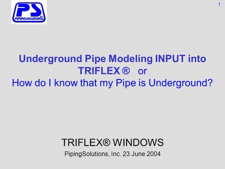 Underground Pipe Modeling INPUT into TRIFLEX ® or How do I know that my Pipe is Underground? TRIFLEX® WINDOWS PipingSolutions, Inc. 23 June 2004 1.