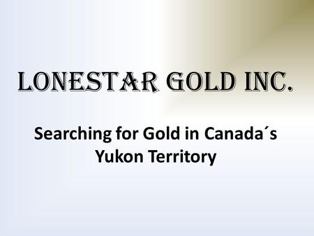 LONESTAR GOLD INC. Searching for Gold in Canada´s Yukon Territory.