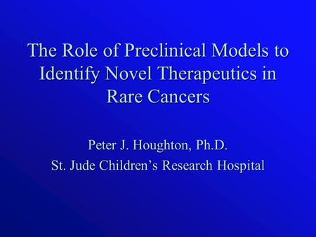 The Role of Preclinical Models to Identify Novel Therapeutics in Rare Cancers Peter J. Houghton, Ph.D. St. Jude Children’s Research Hospital.