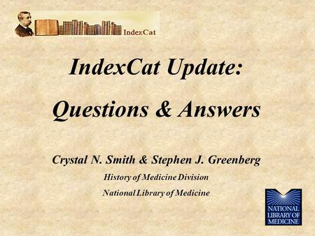 IndexCat Update: Questions & Answers Crystal N. Smith & Stephen J. Greenberg History of Medicine Division National Library of Medicine.