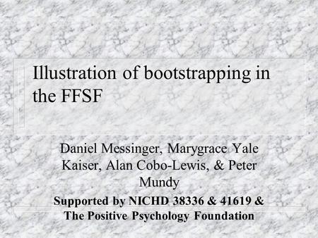 Illustration of bootstrapping in the FFSF Daniel Messinger, Marygrace Yale Kaiser, Alan Cobo-Lewis, & Peter Mundy Supported by NICHD 38336 & 41619 & The.