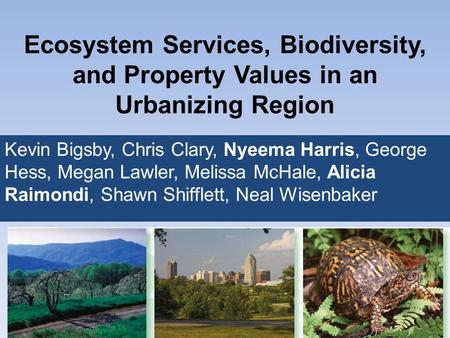 Ecosystem Services, Biodiversity, and Property Values in an Urbanizing Region Kevin Bigsby, Chris Clary, Nyeema Harris, George Hess, Megan Lawler, Melissa.