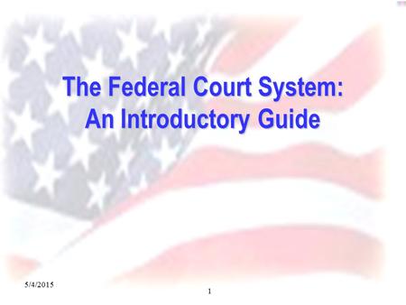 5/4/2015 1 The Federal Court System: An Introductory Guide.
