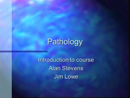 Pathology Introduction to course Alan Stevens Jim Lowe.