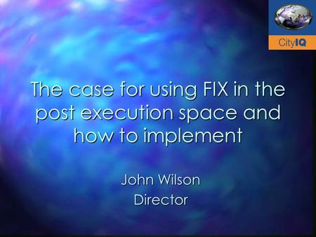 The case for using FIX in the post execution space and how to implement John Wilson Director.