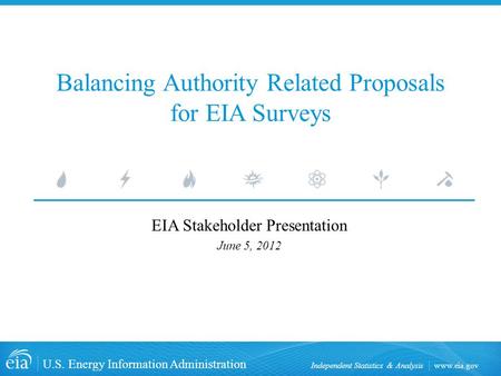 Www.eia.gov U.S. Energy Information Administration Independent Statistics & Analysis Balancing Authority Related Proposals for EIA Surveys EIA Stakeholder.