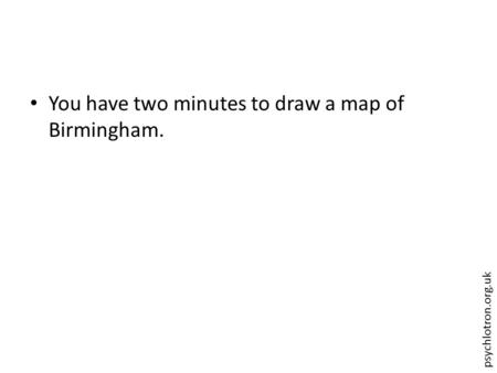 Psychlotron.org.uk You have two minutes to draw a map of Birmingham.
